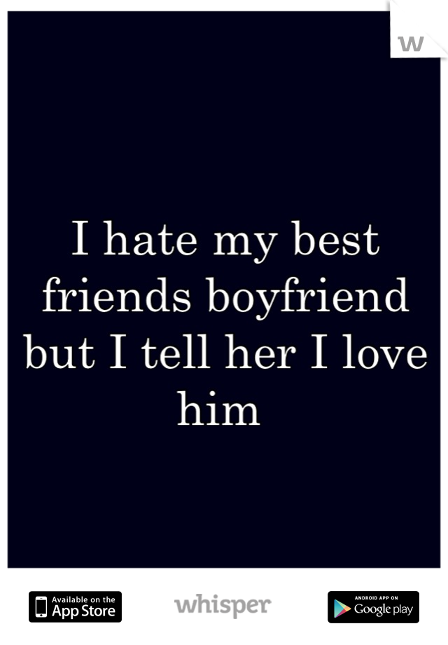 I hate my best friends boyfriend but I tell her I love him 