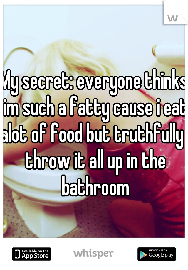 My secret: everyone thinks im such a fatty cause i eat alot of food but truthfully i throw it all up in the bathroom