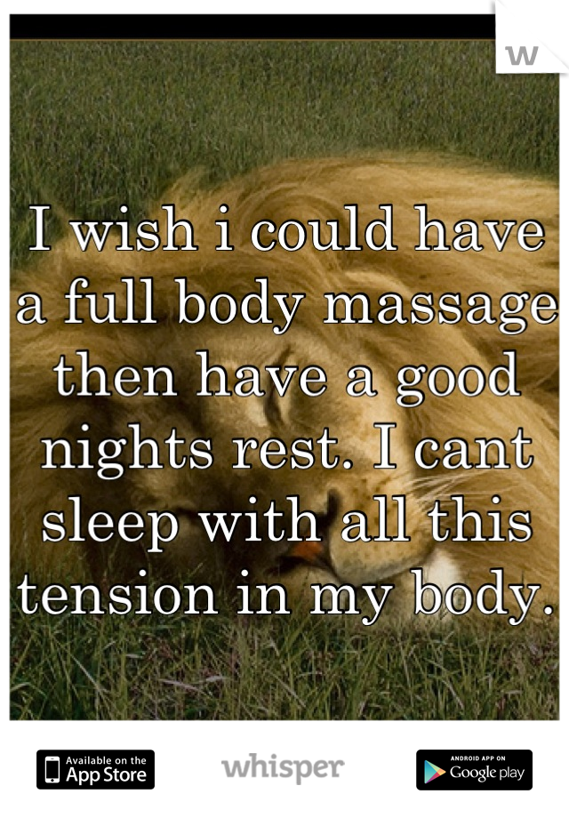 I wish i could have a full body massage then have a good nights rest. I cant sleep with all this tension in my body.