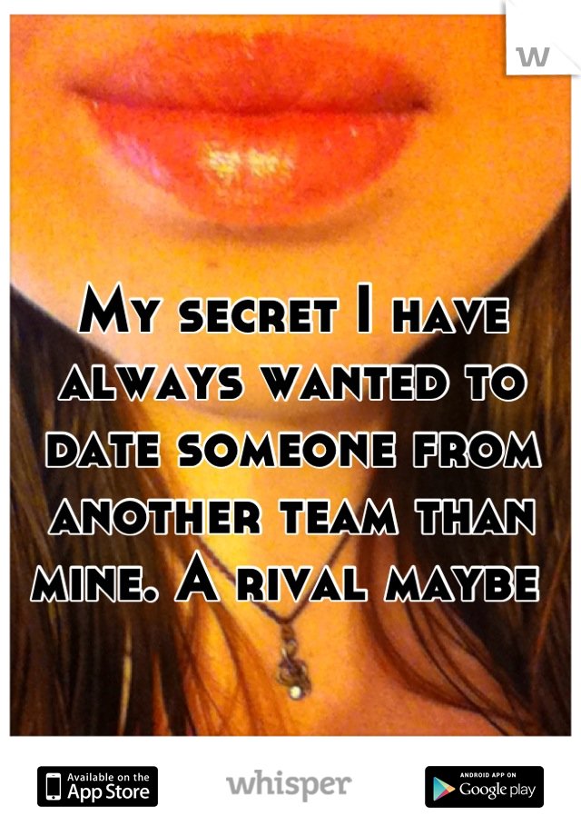 My secret I have always wanted to date someone from another team than mine. A rival maybe 