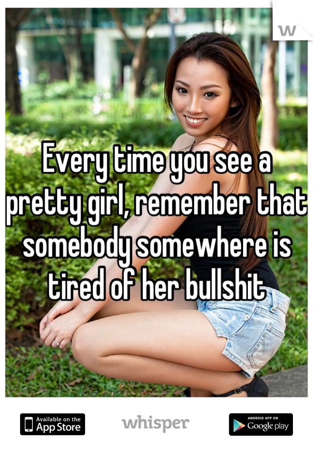 Every time you see a pretty girl, remember that somebody somewhere is tired of her bullshit