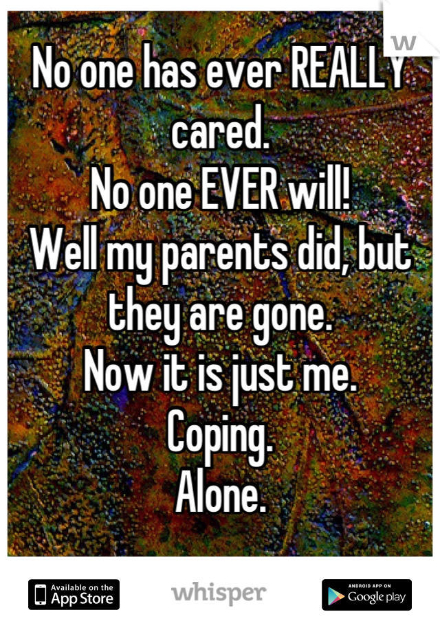 No one has ever REALLY cared. 
No one EVER will!
Well my parents did, but they are gone. 
Now it is just me. 
Coping. 
Alone.

