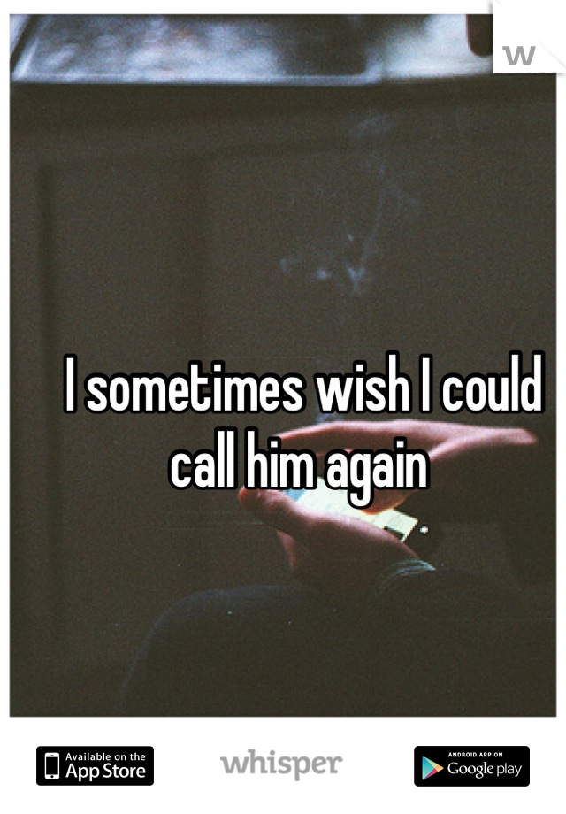 I sometimes wish I could call him again 