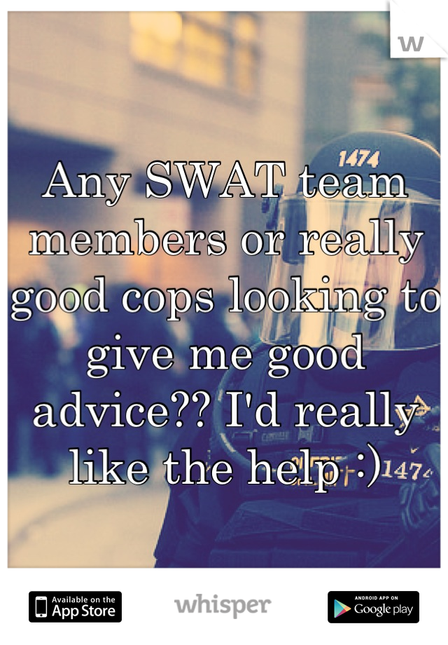 Any SWAT team members or really good cops looking to give me good advice?? I'd really like the help :)
