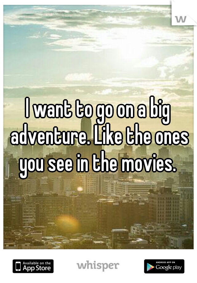 I want to go on a big adventure. Like the ones you see in the movies. 