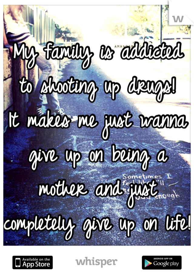 My family is addicted to shooting up drugs!
It makes me just wanna give up on being a mother and just completely give up on life! 
