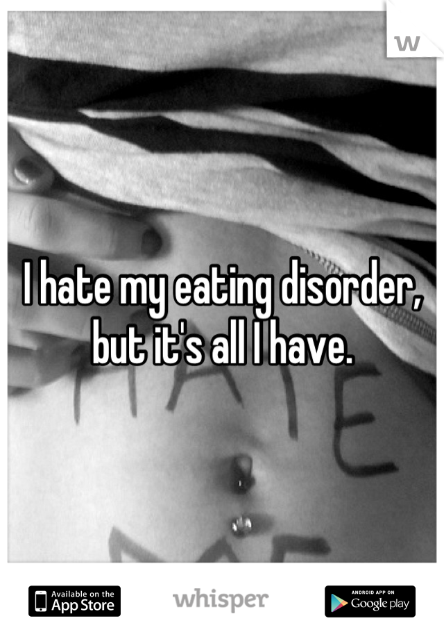 I hate my eating disorder, but it's all I have.
