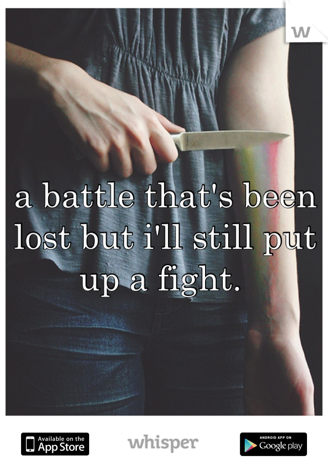 a battle that's been lost but i'll still put up a fight. 