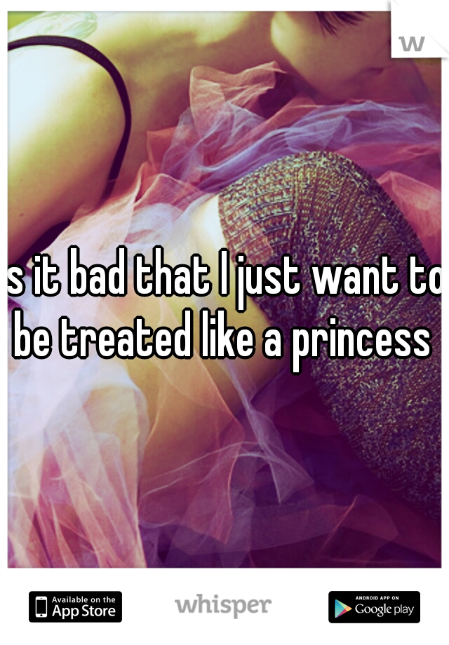 Is it bad that I just want to be treated like a princess 