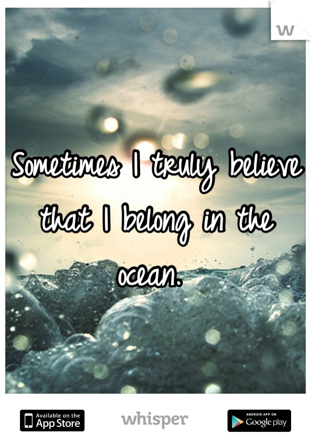 Sometimes I truly believe that I belong in the ocean. 