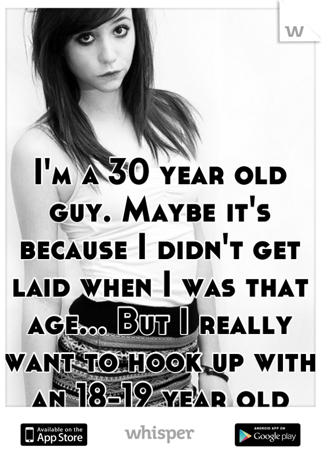 I'm a 30 year old guy. Maybe it's because I didn't get laid when I was that age... But I really want to hook up with an 18-19 year old girl.