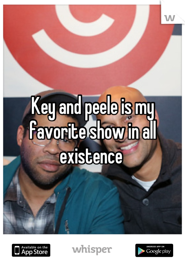 Key and peele is my favorite show in all existence 