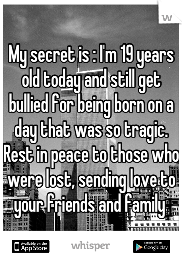 My secret is : I'm 19 years old today and still get bullied for being born on a day that was so tragic. Rest in peace to those who were lost, sending love to your friends and family 