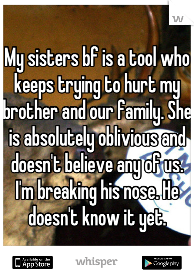 My sisters bf is a tool who keeps trying to hurt my brother and our family. She is absolutely oblivious and doesn't believe any of us. I'm breaking his nose. He doesn't know it yet.