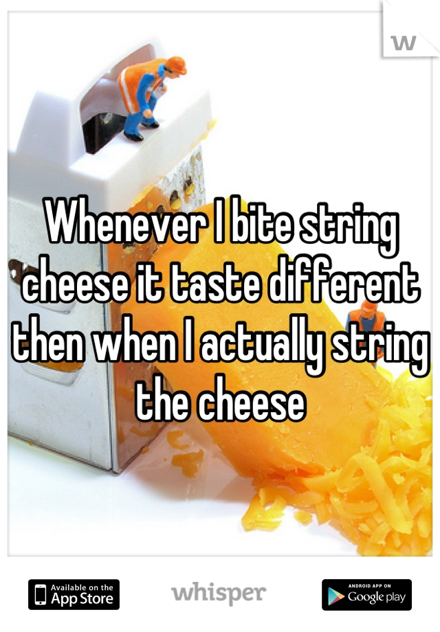 Whenever I bite string cheese it taste different then when I actually string the cheese