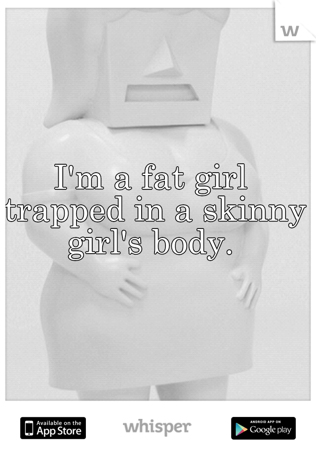 I'm a fat girl trapped in a skinny girl's body. 