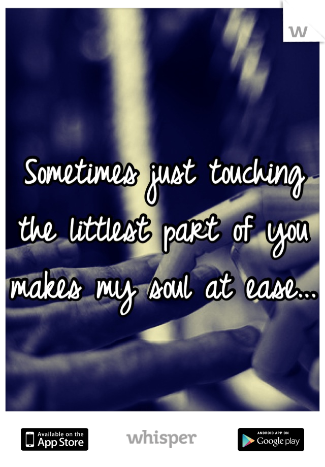 Sometimes just touching the littlest part of you makes my soul at ease...
