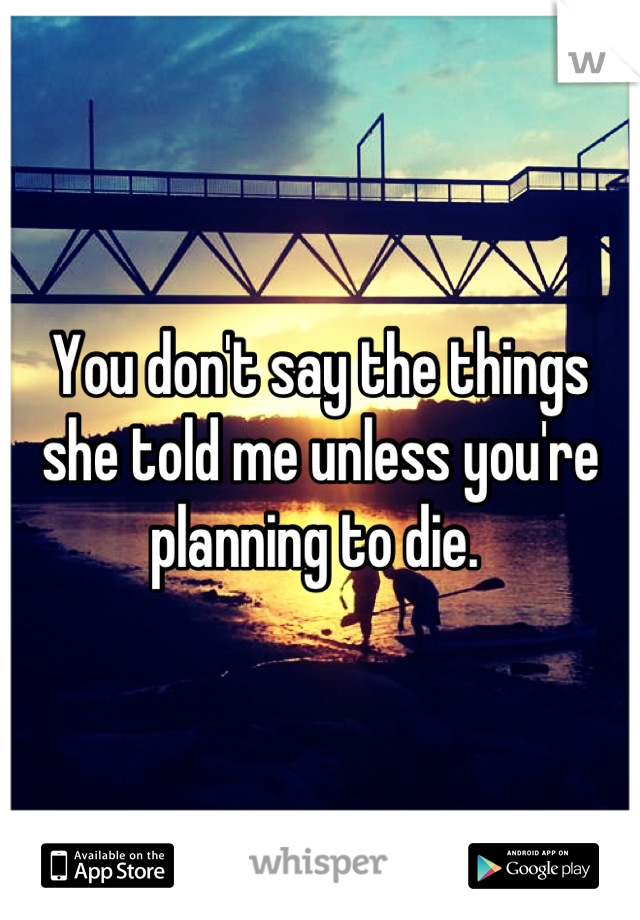 You don't say the things she told me unless you're planning to die. 