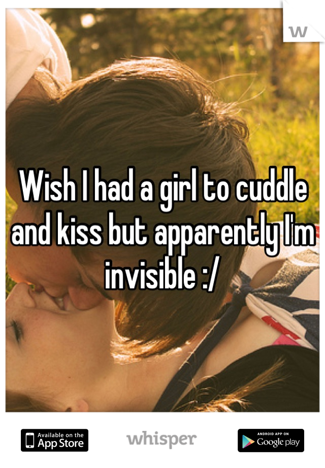 Wish I had a girl to cuddle and kiss but apparently I'm invisible :/