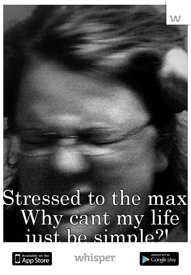 Stressed to the max. Why cant my life just be simple?! 