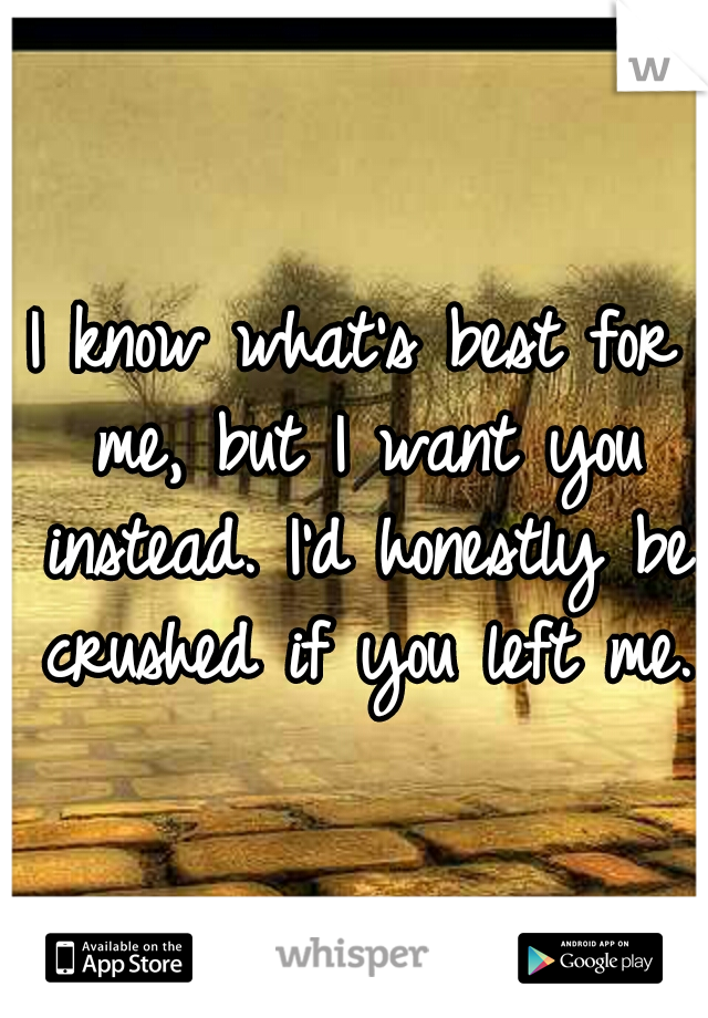 I know what's best for me, but I want you instead. I'd honestly be crushed if you left me.