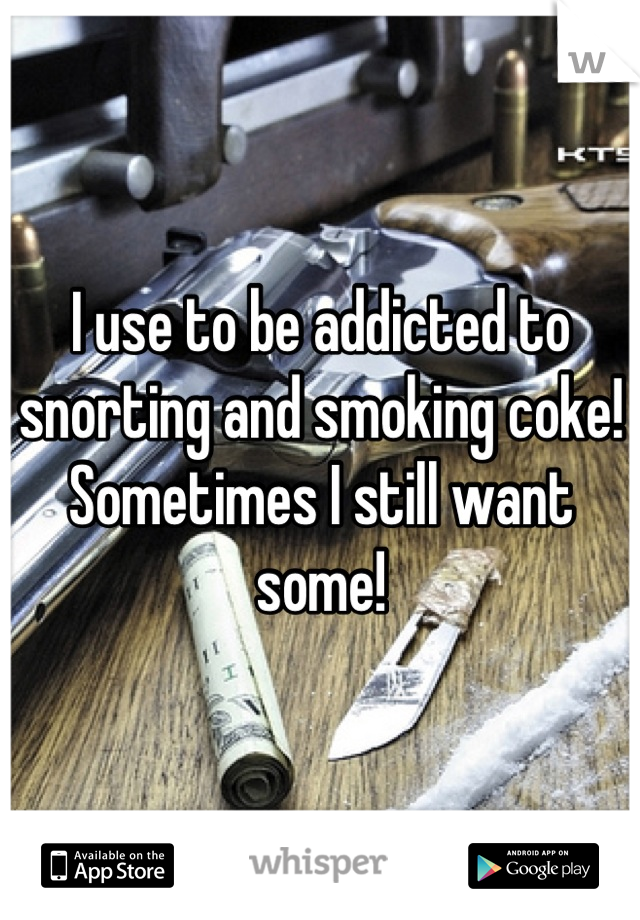 I use to be addicted to snorting and smoking coke! Sometimes I still want some!