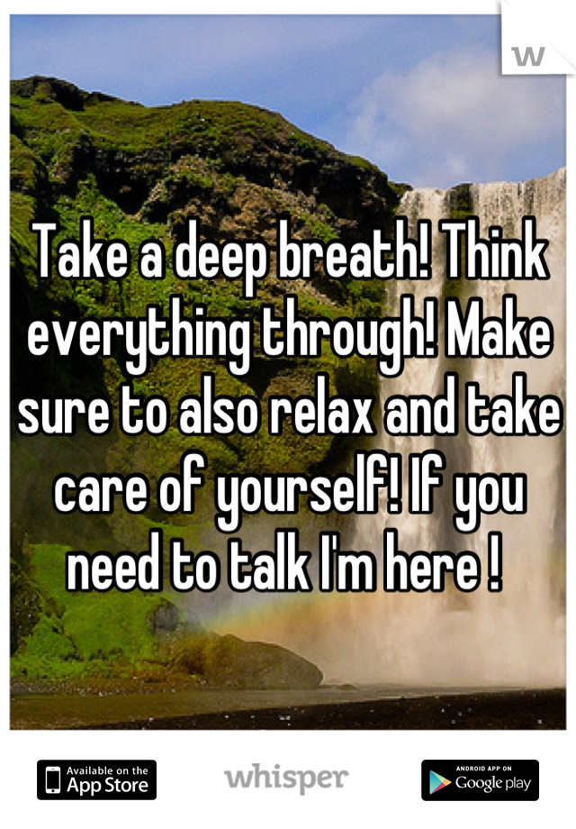Take a deep breath! Think everything through! Make sure to also relax and take care of yourself! If you need to talk I'm here ! 