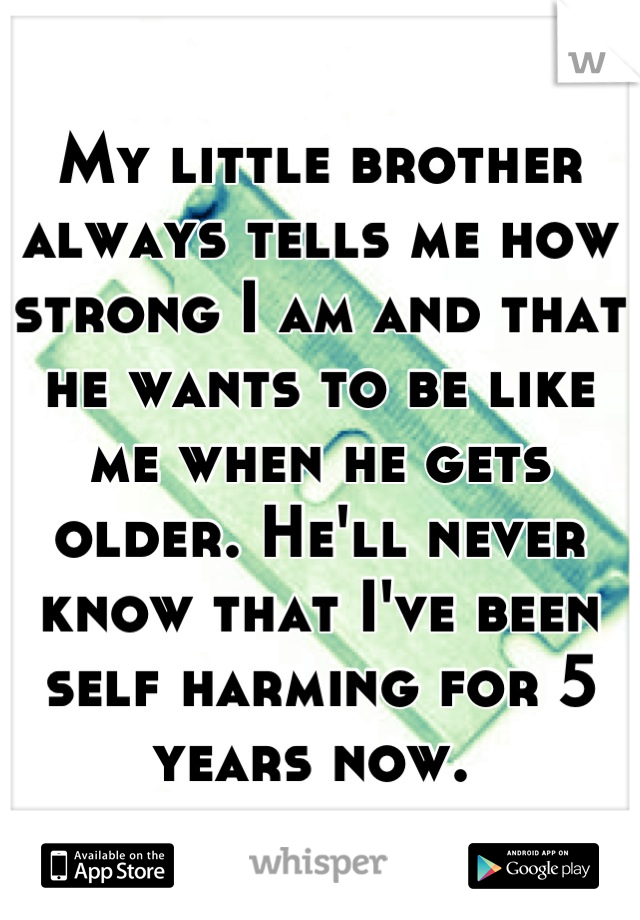 My little brother always tells me how strong I am and that he wants to be like me when he gets older. He'll never know that I've been self harming for 5 years now. 