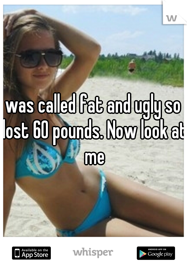 I was called fat and ugly so I lost 60 pounds. Now look at me