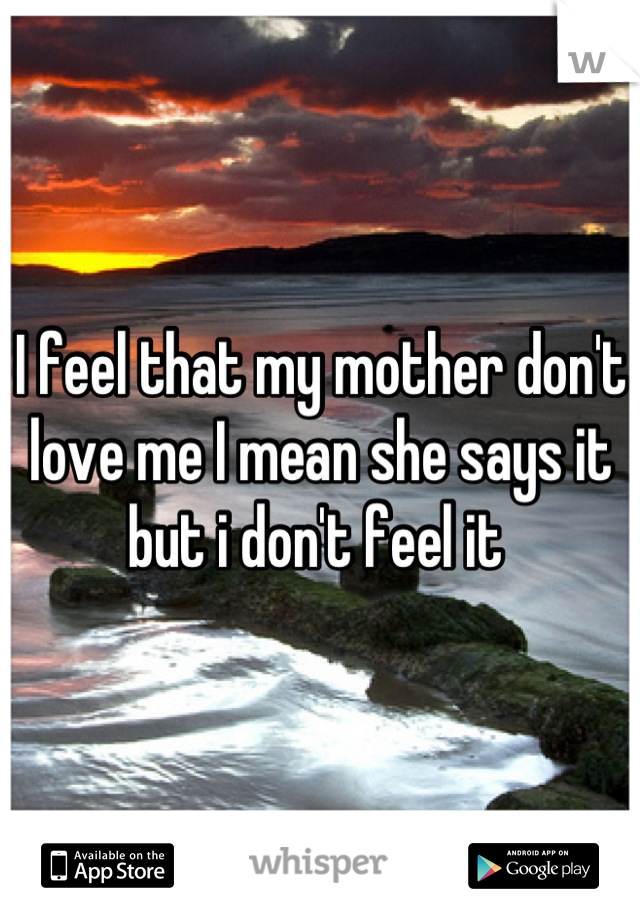 I feel that my mother don't love me I mean she says it but i don't feel it 