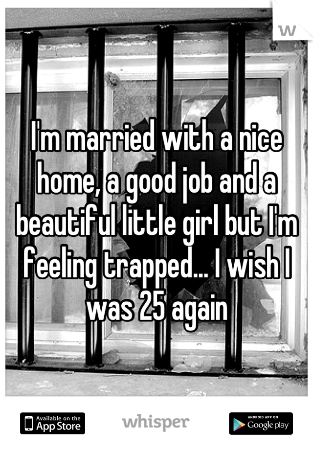 I'm married with a nice home, a good job and a beautiful little girl but I'm feeling trapped... I wish I was 25 again