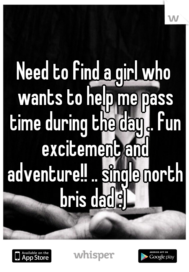 Need to find a girl who wants to help me pass time during the day .. fun excitement and adventure!! .. single north bris dad :) 