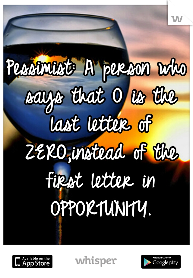 Pessimist: A person who says that O is the last letter of ZERO,instead of the first letter in OPPORTUNITY.