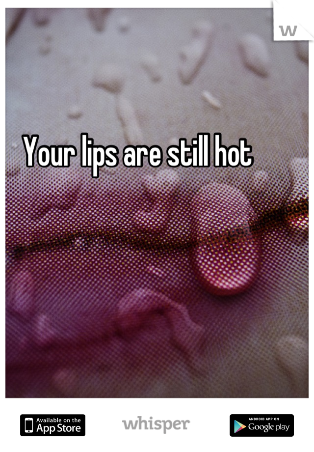 Your lips are still hot
