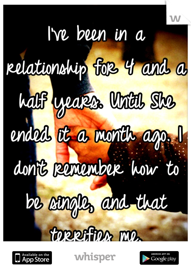 I've been in a relationship for 4 and a half years. Until She ended it a month ago. I don't remember how to be single, and that terrifies me.