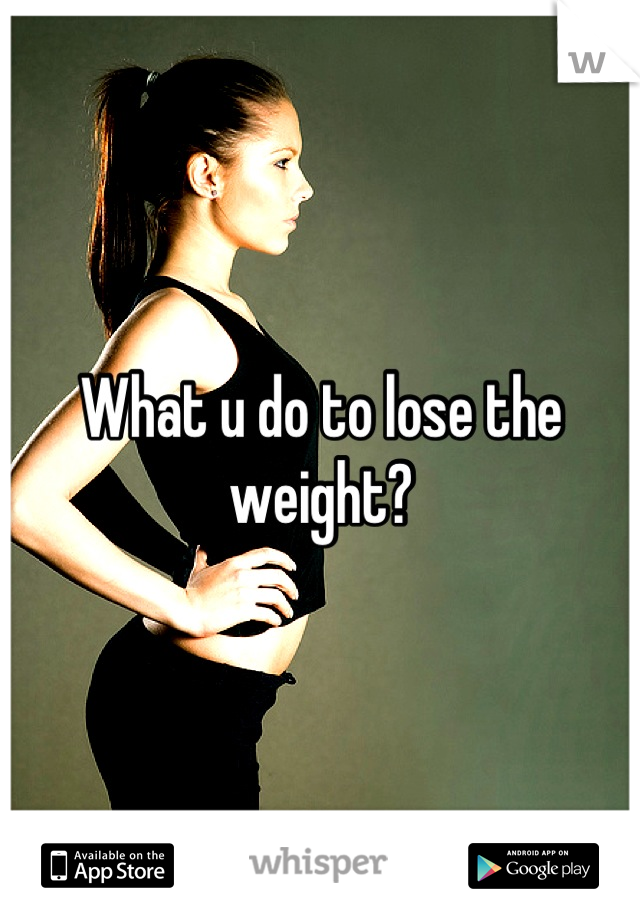 What u do to lose the weight?