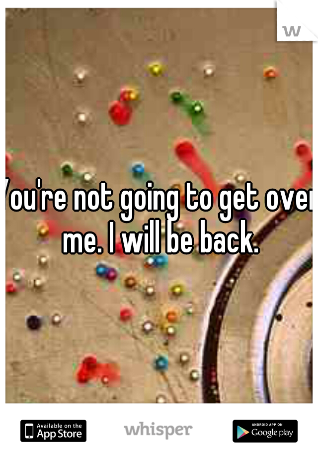 You're not going to get over me. I will be back.