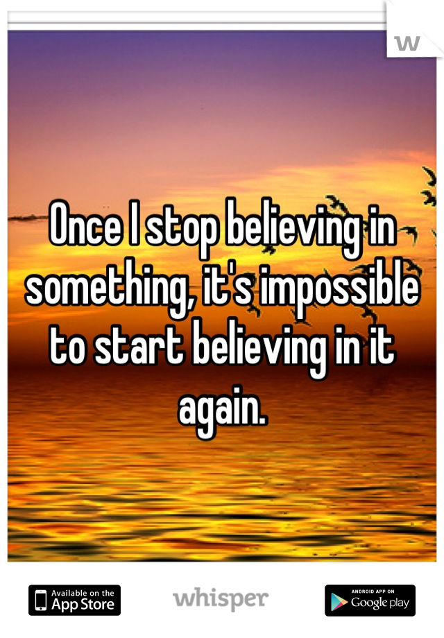 Once I stop believing in something, it's impossible to start believing in it again.