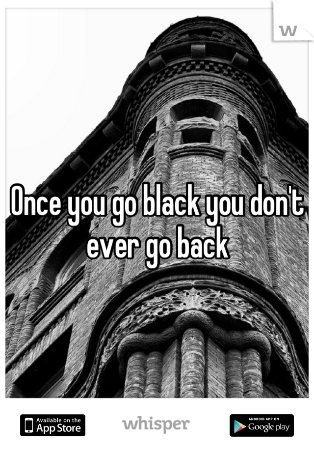 Once you go black you don't ever go back