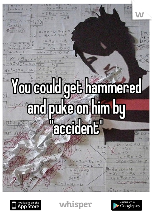 You could get hammered and puke on him by "accident"