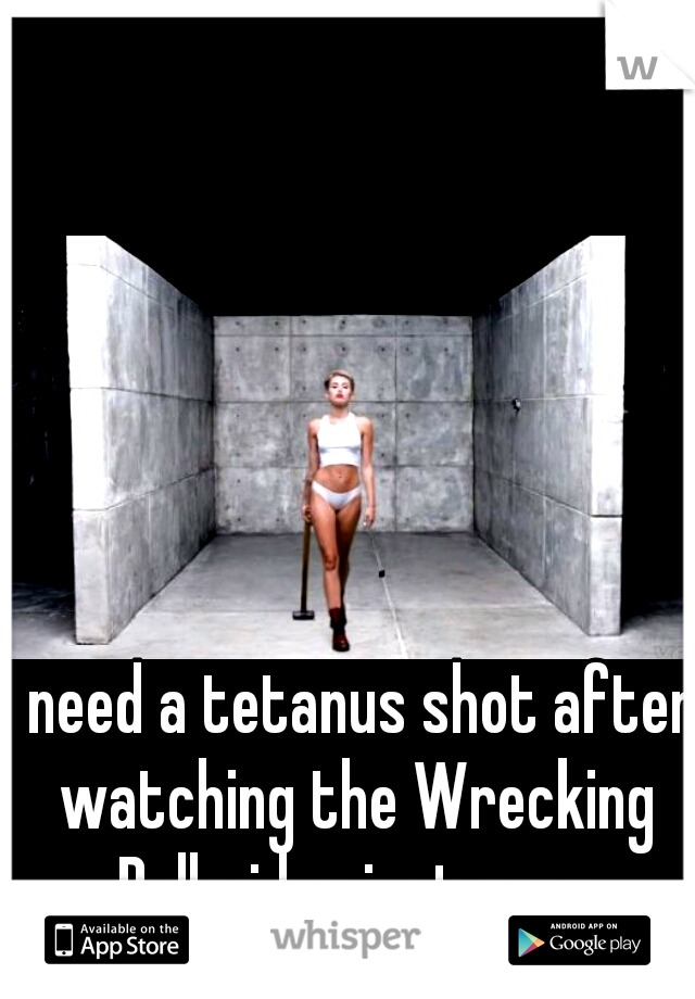 I need a tetanus shot after watching the Wrecking Ball video just now.