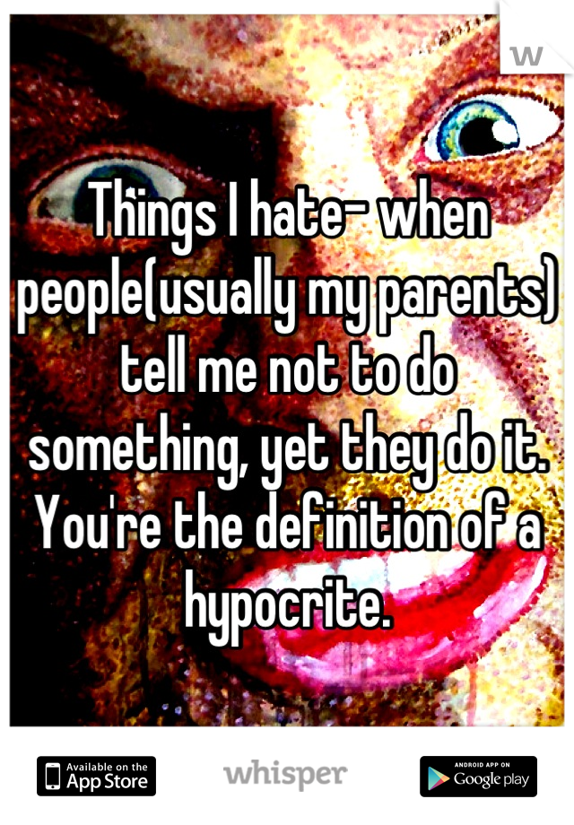 Things I hate- when people(usually my parents) tell me not to do something, yet they do it. You're the definition of a hypocrite.
