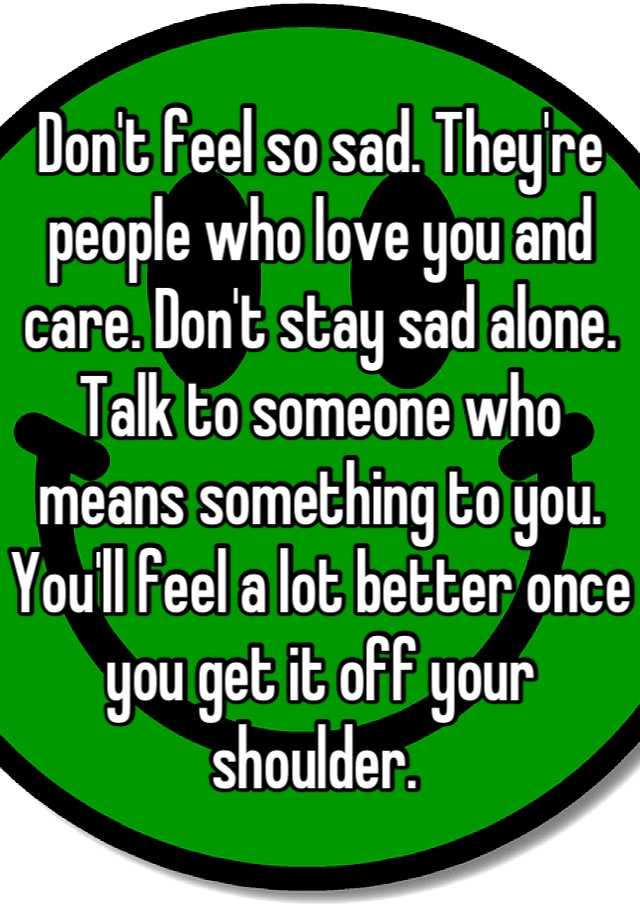 don-t-feel-so-sad-they-re-people-who-love-you-and-care-don-t-stay-sad-alone-talk-to-someone