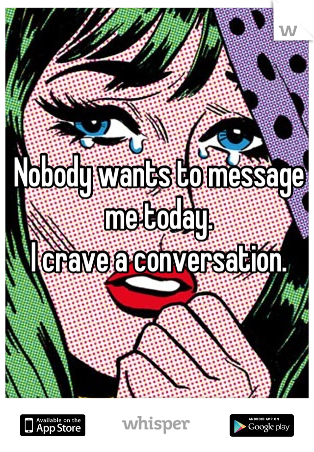 Nobody wants to message me today.
I crave a conversation.
