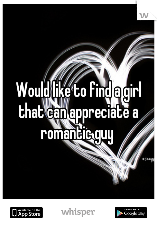 Would like to find a girl that can appreciate a romantic guy 