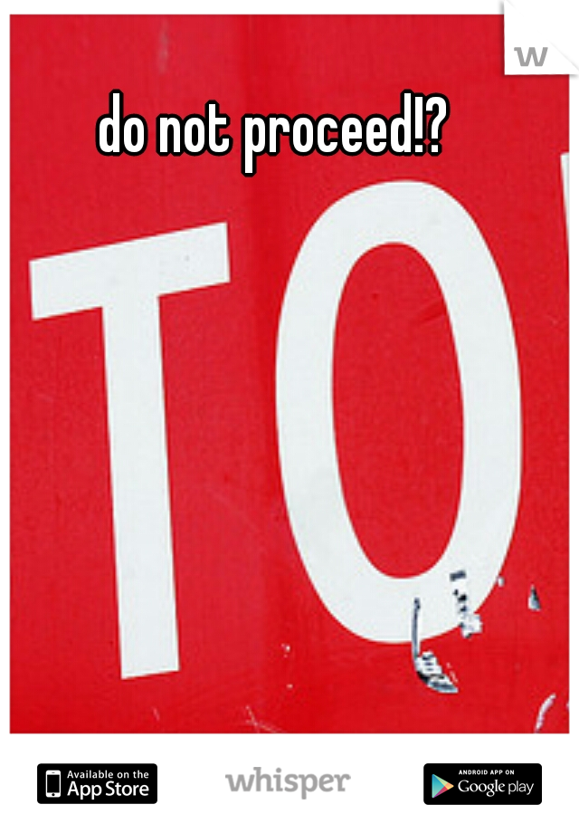 do not proceed!?