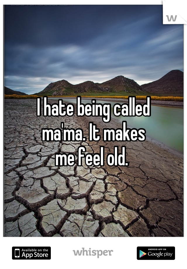 I hate being called 
ma'ma. It makes 
me feel old. 