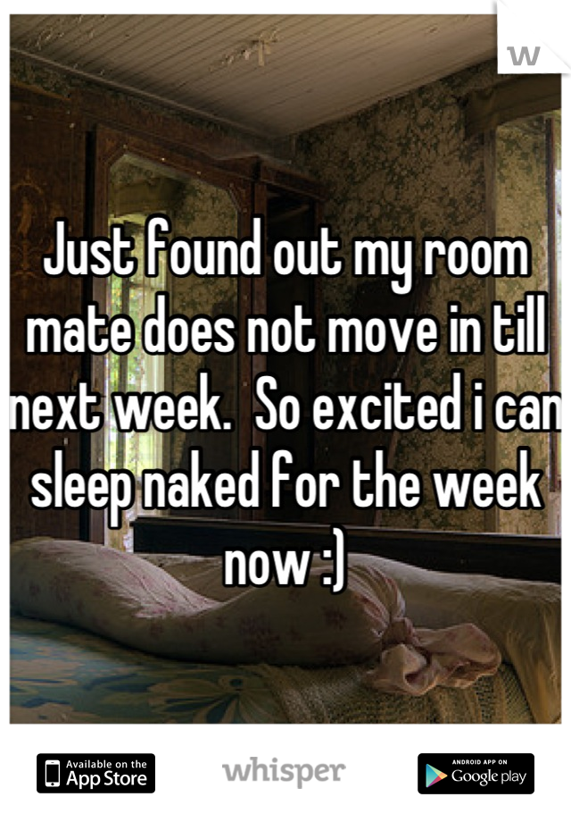 Just found out my room mate does not move in till next week.  So excited i can sleep naked for the week now :)