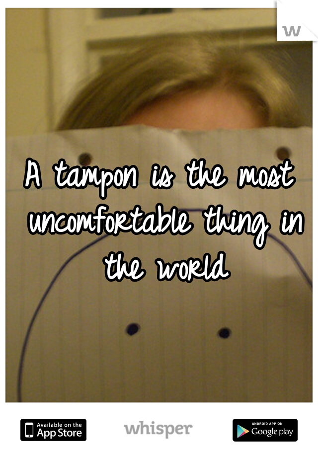 A tampon is the most uncomfortable thing in the world