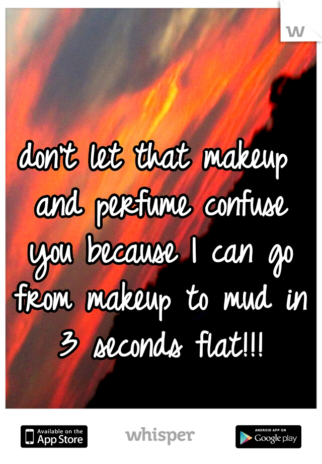 don't let that makeup and perfume confuse you because I can go from makeup to mud in 3 seconds flat!!!